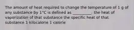 The amount of heat required to change the temperature of 1 g of any substance by 1°C is defined as __________. the heat of vaporization of that substance the specific heat of that substance 1 kilocalorie 1 calorie