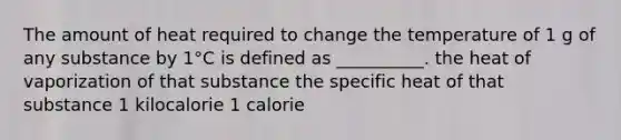 The amount of heat required to change the temperature of 1 g of any substance by 1°C is defined as __________. the heat of vaporization of that substance the specific heat of that substance 1 kilocalorie 1 calorie