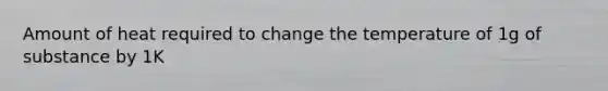 Amount of heat required to change the temperature of 1g of substance by 1K