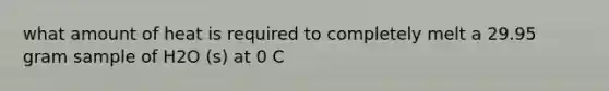 what amount of heat is required to completely melt a 29.95 gram sample of H2O (s) at 0 C