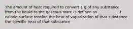 The amount of heat required to convert 1 g of any substance from the liquid to the gaseous state is defined as __________. 1 calorie surface tension the heat of vaporization of that substance the specific heat of that substance