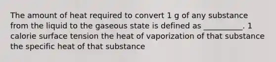 The amount of heat required to convert 1 g of any substance from the liquid to the gaseous state is defined as __________. 1 calorie surface tension the heat of vaporization of that substance the specific heat of that substance