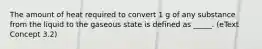 The amount of heat required to convert 1 g of any substance from the liquid to the gaseous state is defined as _____. (eText Concept 3.2)