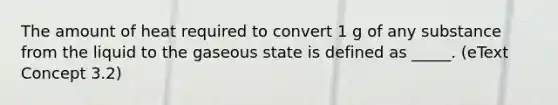 The amount of heat required to convert 1 g of any substance from the liquid to the gaseous state is defined as _____. (eText Concept 3.2)