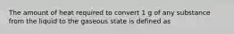 The amount of heat required to convert 1 g of any substance from the liquid to the gaseous state is defined as