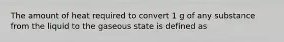 The amount of heat required to convert 1 g of any substance from the liquid to the gaseous state is defined as