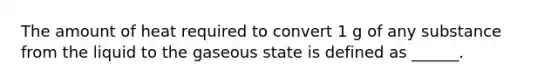 The amount of heat required to convert 1 g of any substance from the liquid to the gaseous state is defined as ______.