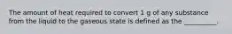 The amount of heat required to convert 1 g of any substance from the liquid to the gaseous state is defined as the __________.
