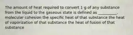 The amount of heat required to convert 1 g of any substance from the liquid to the gaseous state is defined as __________. molecular cohesion the specific heat of that substance the heat of vaporization of that substance the heat of fusion of that substance