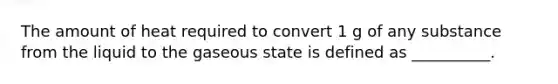 The amount of heat required to convert 1 g of any substance from the liquid to the gaseous state is defined as __________.