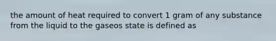 the amount of heat required to convert 1 gram of any substance from the liquid to the gaseos state is defined as