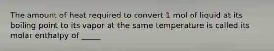 The amount of heat required to convert 1 mol of liquid at its boiling point to its vapor at the same temperature is called its molar enthalpy of _____