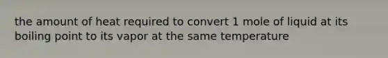 the amount of heat required to convert 1 mole of liquid at its boiling point to its vapor at the same temperature