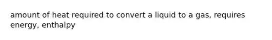 amount of heat required to convert a liquid to a gas, requires energy, enthalpy