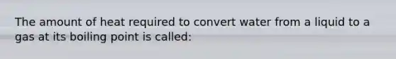 The amount of heat required to convert water from a liquid to a gas at its boiling point is called: