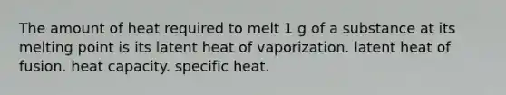 The amount of heat required to melt 1 g of a substance at its melting point is its latent heat of vaporization. latent heat of fusion. heat capacity. specific heat.