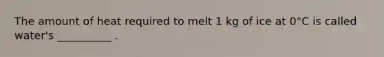 The amount of heat required to melt 1 kg of ice at 0°C is called water's __________ .