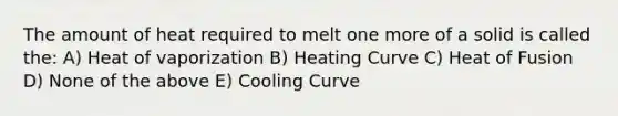 The amount of heat required to melt one more of a solid is called the: A) Heat of vaporization B) Heating Curve C) Heat of Fusion D) None of the above E) Cooling Curve