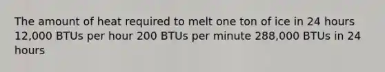 The amount of heat required to melt one ton of ice in 24 hours 12,000 BTUs per hour 200 BTUs per minute 288,000 BTUs in 24 hours