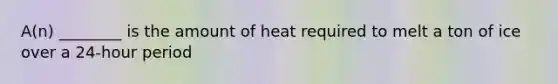 A(n) ________ is the amount of heat required to melt a ton of ice over a 24-hour period