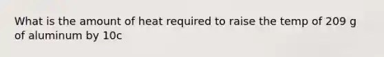 What is the amount of heat required to raise the temp of 209 g of aluminum by 10c