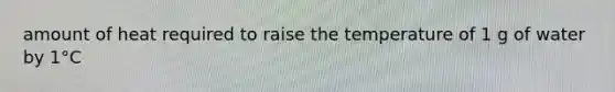 amount of heat required to raise the temperature of 1 g of water by 1°C