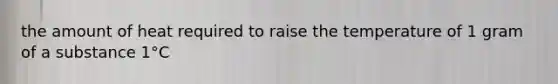 the amount of heat required to raise the temperature of 1 gram of a substance 1°C