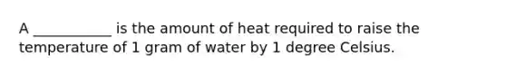 A ___________ is the amount of heat required to raise the temperature of 1 gram of water by 1 degree Celsius.