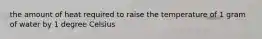 the amount of heat required to raise the temperature of 1 gram of water by 1 degree Celsius
