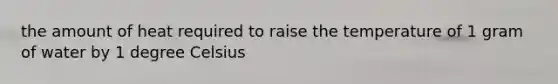 the amount of heat required to raise the temperature of 1 gram of water by 1 degree Celsius