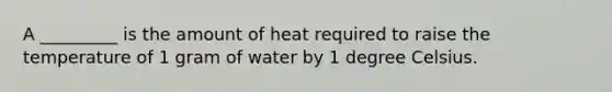 A _________ is the amount of heat required to raise the temperature of 1 gram of water by 1 degree Celsius.