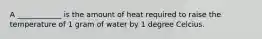 A ____________ is the amount of heat required to raise the temperature of 1 gram of water by 1 degree Celcius.