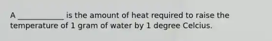 A ____________ is the amount of heat required to raise the temperature of 1 gram of water by 1 degree Celcius.