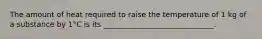 The amount of heat required to raise the temperature of 1 kg of a substance by 1°C is its ______________________________.