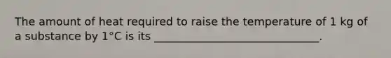 The amount of heat required to raise the temperature of 1 kg of a substance by 1°C is its ______________________________.