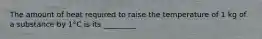 The amount of heat required to raise the temperature of 1 kg of a substance by 1°C is its _________