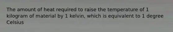 The amount of heat required to raise the temperature of 1 kilogram of material by 1 kelvin, which is equivalent to 1 degree Celsius