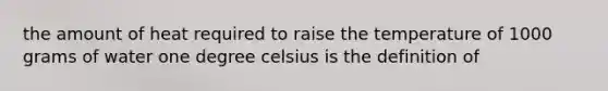 the amount of heat required to raise the temperature of 1000 grams of water one degree celsius is the definition of