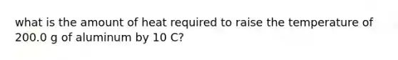 what is the amount of heat required to raise the temperature of 200.0 g of aluminum by 10 C?