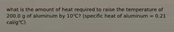 what is the amount of heat required to raise the temperature of 200.0 g of aluminum by 10℃? (specific heat of aluminum = 0.21 cal/g℃)