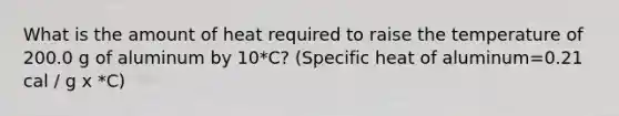 What is the amount of heat required to raise the temperature of 200.0 g of aluminum by 10*C? (Specific heat of aluminum=0.21 cal / g x *C)