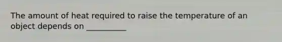 The amount of heat required to raise the temperature of an object depends on __________