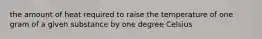 the amount of heat required to raise the temperature of one gram of a given substance by one degree Celsius