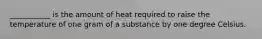 ___________ is the amount of heat required to raise the temperature of one gram of a substance by one degree Celsius.