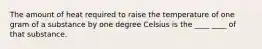 The amount of heat required to raise the temperature of one gram of a substance by one degree Celsius is the ____ ____ of that substance.