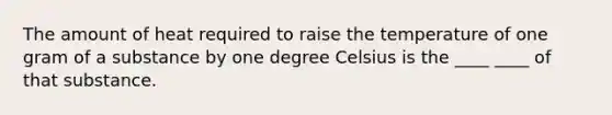 The amount of heat required to raise the temperature of one gram of a substance by one degree Celsius is the ____ ____ of that substance.