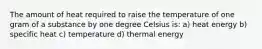 The amount of heat required to raise the temperature of one gram of a substance by one degree Celsius is: a) heat energy b) specific heat c) temperature d) thermal energy