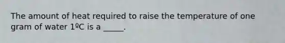 The amount of heat required to raise the temperature of one gram of water 1ºC is a _____.