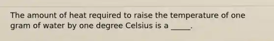 The amount of heat required to raise the temperature of one gram of water by one degree Celsius is a _____.