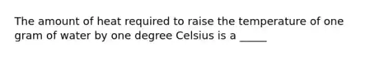 The amount of heat required to raise the temperature of one gram of water by one degree Celsius is a _____